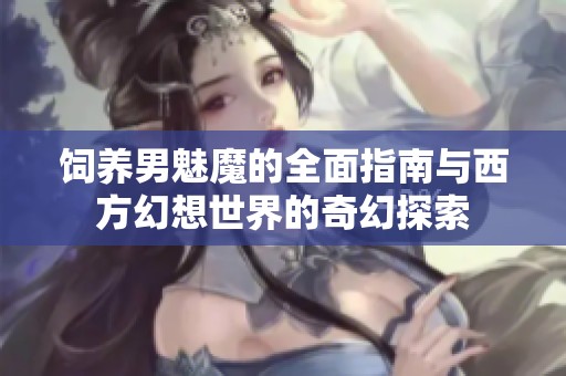 饲养男魅魔的全面指南与西方幻想世界的奇幻探索