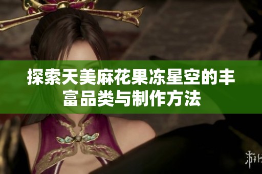 探索天美麻花果冻星空的丰富品类与制作方法
