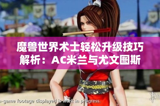 魔兽世界术士轻松升级技巧解析：AC米兰与尤文图斯历史上的第三次对决回顾