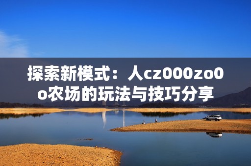 探索新模式：人cz000zo0o农场的玩法与技巧分享