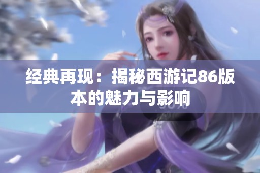 经典再现：揭秘西游记86版本的魅力与影响