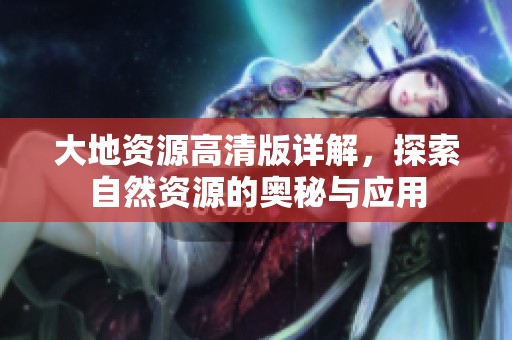 大地资源高清版详解，探索自然资源的奥秘与应用