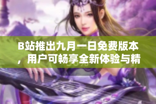 B站推出九月一日免费版本，用户可畅享全新体验与精彩内容