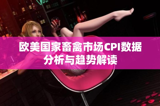 欧美国家畜禽市场CPI数据分析与趋势解读