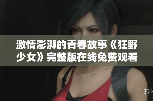 激情澎湃的青春故事《狂野少女》完整版在线免费观看攻略