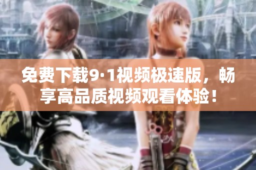 免费下载9·1视频极速版，畅享高品质视频观看体验！