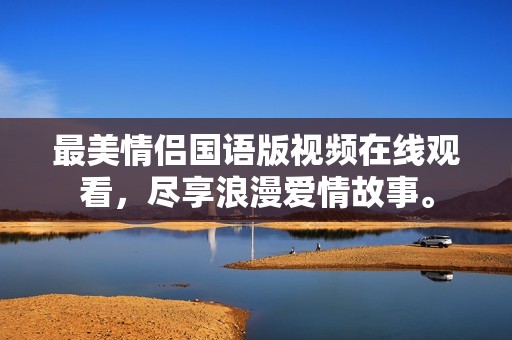 最美情侣国语版视频在线观看，尽享浪漫爱情故事。
