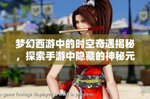 梦幻西游中的时空奇遇揭秘，探索手游中隐藏的神秘元素