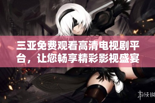三亚免费观看高清电视剧平台，让您畅享精彩影视盛宴