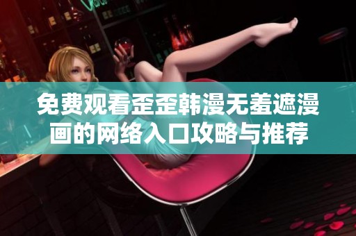 免费观看歪歪韩漫无羞遮漫画的网络入口攻略与推荐