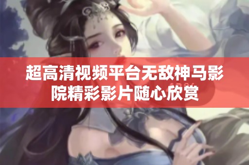 超高清视频平台无敌神马影院精彩影片随心欣赏