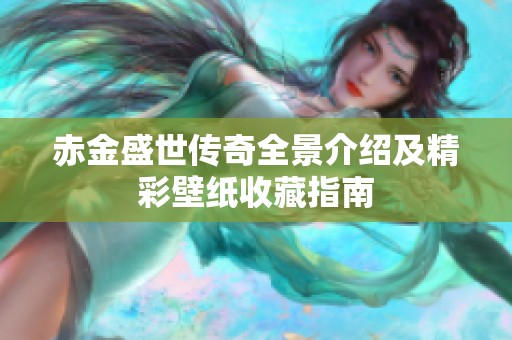 赤金盛世传奇全景介绍及精彩壁纸收藏指南
