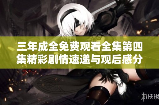 三年成全免费观看全集第四集精彩剧情速递与观后感分享