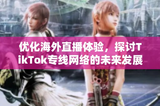 优化海外直播体验，探讨TikTok专线网络的未来发展