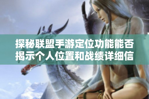 探秘联盟手游定位功能能否揭示个人位置和战绩详细信息