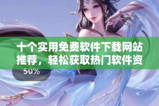 十个实用免费软件下载网站推荐，轻松获取热门软件资源