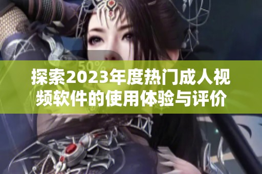 探索2023年度热门成人视频软件的使用体验与评价
