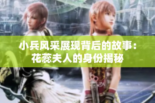 小兵风采展现背后的故事：花蕊夫人的身份揭秘