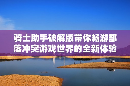 骑士助手破解版带你畅游部落冲突游戏世界的全新体验