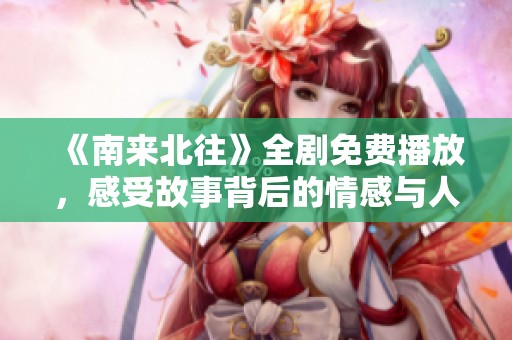 《南来北往》全剧免费播放，感受故事背后的情感与人生纠葛