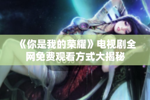《你是我的荣耀》电视剧全网免费观看方式大揭秘