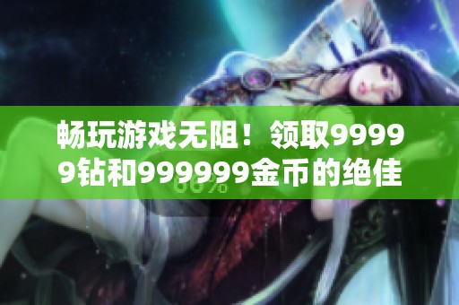 畅玩游戏无阻！领取99999钻和999999金币的绝佳机会