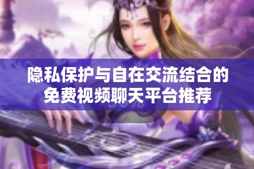 隐私保护与自在交流结合的免费视频聊天平台推荐