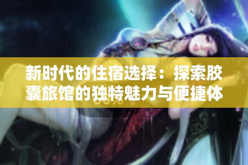 新时代的住宿选择：探索胶囊旅馆的独特魅力与便捷体验