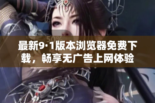 最新9·1版本浏览器免费下载，畅享无广告上网体验
