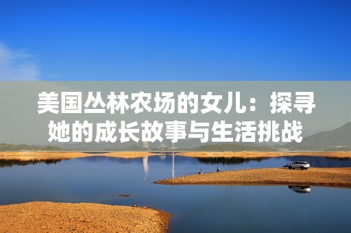 美国丛林农场的女儿：探寻她的成长故事与生活挑战