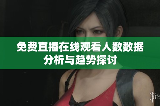 免费直播在线观看人数数据分析与趋势探讨