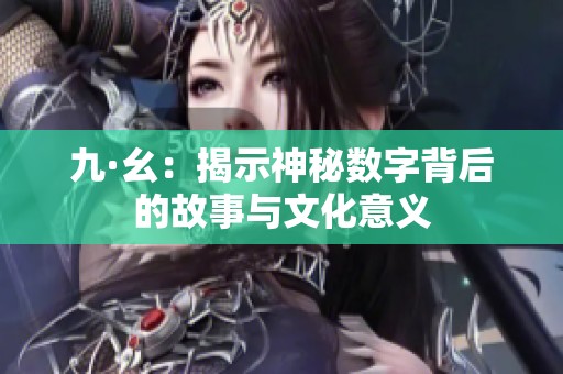 九·幺：揭示神秘数字背后的故事与文化意义