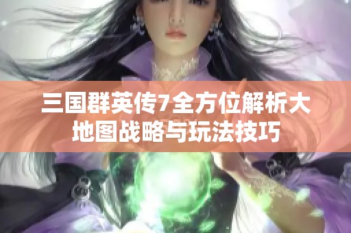 三国群英传7全方位解析大地图战略与玩法技巧