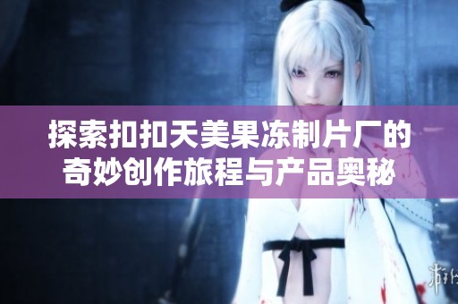探索扣扣天美果冻制片厂的奇妙创作旅程与产品奥秘