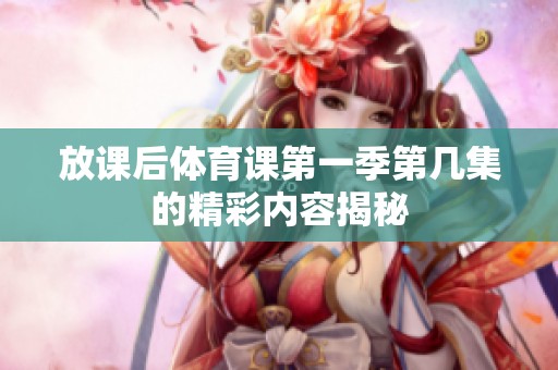 放课后体育课第一季第几集的精彩内容揭秘