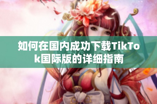 如何在国内成功下载TikTok国际版的详细指南