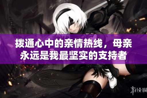 拨通心中的亲情热线，母亲永远是我最坚实的支持者