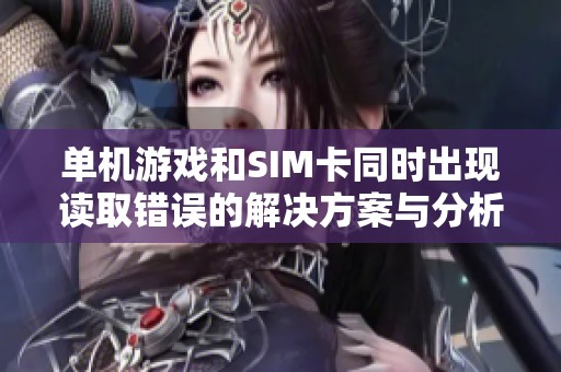 单机游戏和SIM卡同时出现读取错误的解决方案与分析