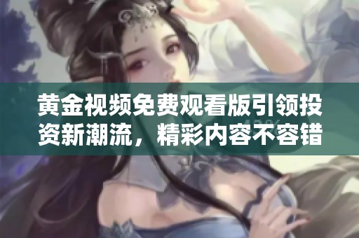 黄金视频免费观看版引领投资新潮流，精彩内容不容错过