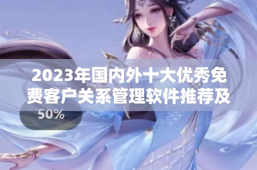 2023年国内外十大优秀免费客户关系管理软件推荐及入口指南
