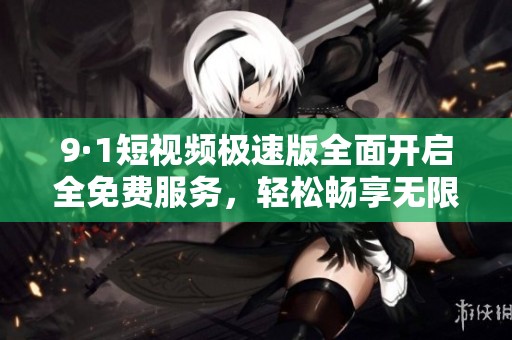 9·1短视频极速版全面开启全免费服务，轻松畅享无限精彩内容