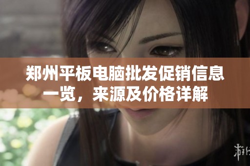 郑州平板电脑批发促销信息一览，来源及价格详解