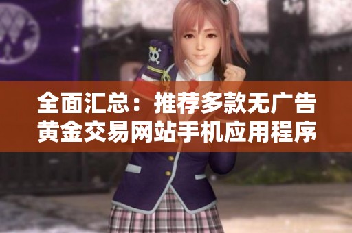 全面汇总：推荐多款无广告黄金交易网站手机应用程序