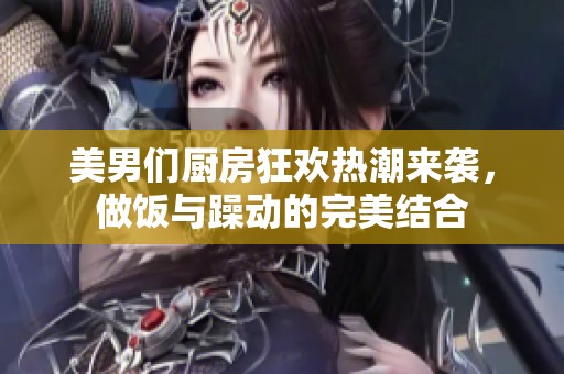 美男们厨房狂欢热潮来袭，做饭与躁动的完美结合