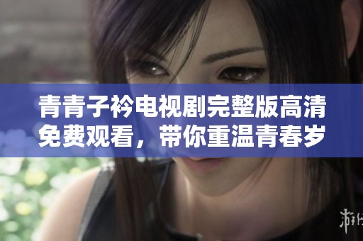 青青子衿电视剧完整版高清免费观看，带你重温青春岁月