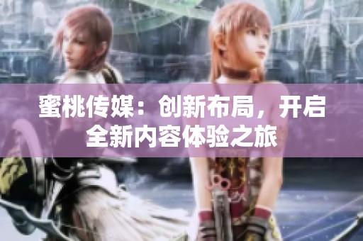 蜜桃传媒：创新布局，开启全新内容体验之旅