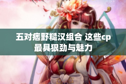 五对痞野糙汉组合 这些cp最具狠劲与魅力