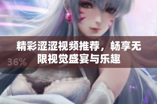精彩涩涩视频推荐，畅享无限视觉盛宴与乐趣