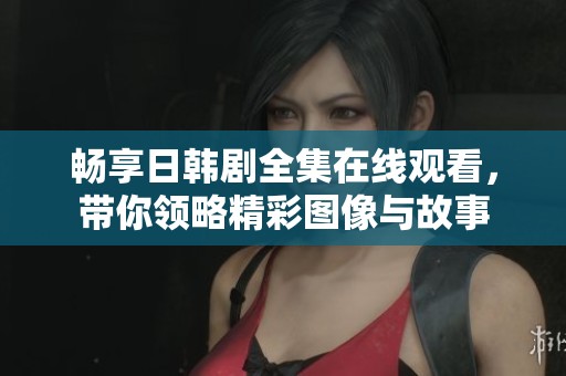 畅享日韩剧全集在线观看，带你领略精彩图像与故事