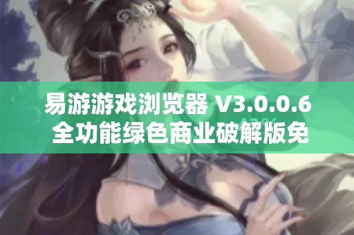 易游游戏浏览器 V3.0.0.6 全功能绿色商业破解版免费下载与使用指南